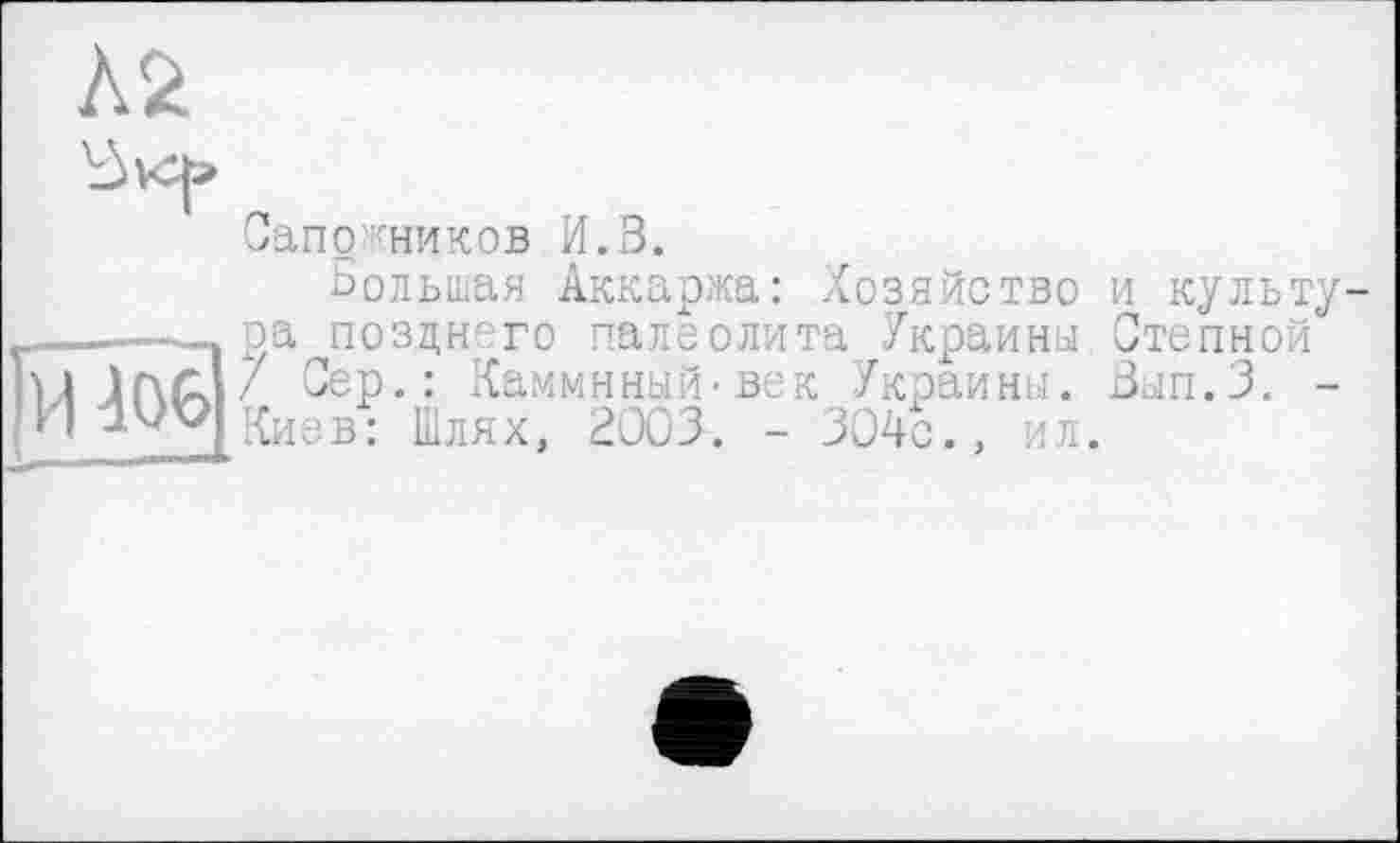 ﻿№
\àvc|=>
Сапожников И.З.
Большая Аккаржа: Хозяйство и культура позднего палеолита Украины Степной 7 Сер.: Каммнный'Век Украины. Вып.З. -Киев: Шлях, 2003. - 304с., ил.